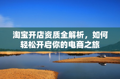 淘宝开店资质全解析，如何轻松开启你的电商之旅