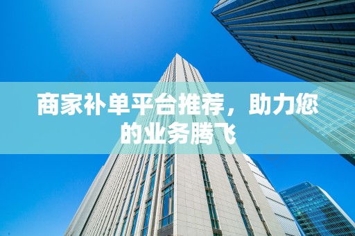 商家补单平台推荐，助力您的业务腾飞