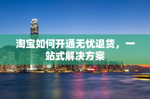 淘宝如何开通无忧退货，一站式解决方案