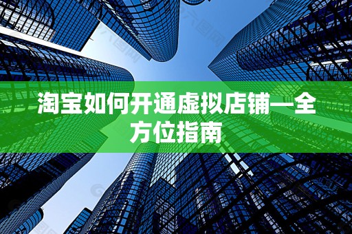 淘宝如何开通虚拟店铺—全方位指南