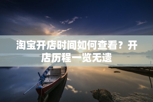 淘宝开店时间如何查看？开店历程一览无遗