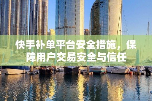 快手补单平台安全措施，保障用户交易安全与信任