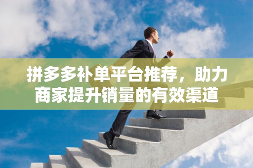 拼多多补单平台推荐，助力商家提升销量的有效渠道