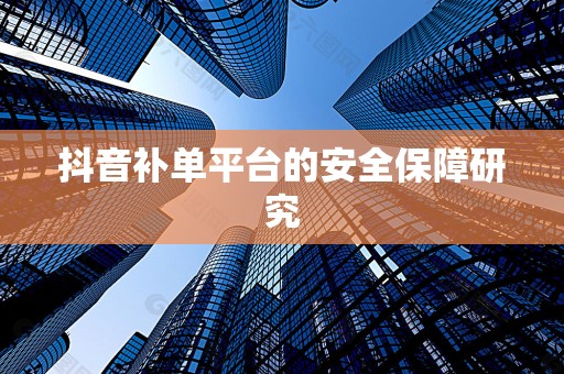 抖音补单平台的安全保障研究