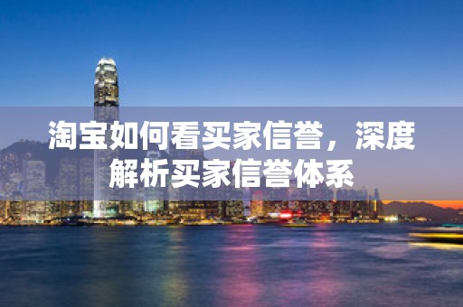淘宝如何看买家信誉，深度解析买家信誉体系