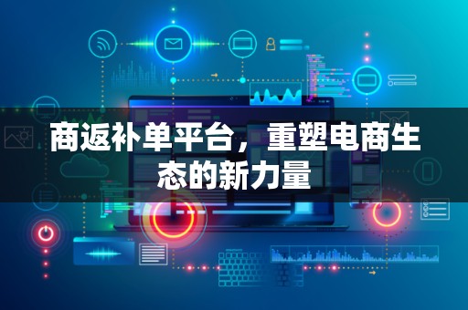 商返补单平台，重塑电商生态的新力量