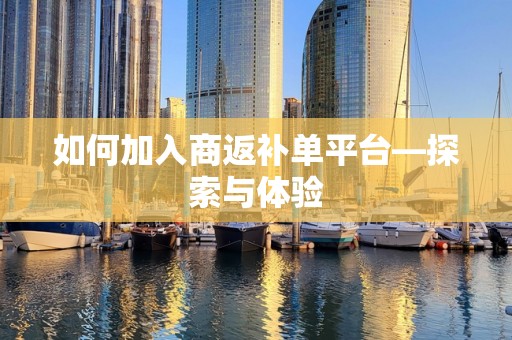 如何加入商返补单平台—探索与体验