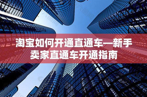 淘宝如何开通直通车—新手卖家直通车开通指南