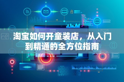 淘宝如何开童装店，从入门到精通的全方位指南