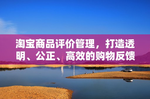 淘宝商品评价管理，打造透明、公正、高效的购物反馈机制
