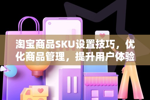 淘宝商品SKU设置技巧，优化商品管理，提升用户体验与店铺业绩