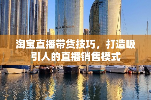 淘宝直播带货技巧，打造吸引人的直播销售模式