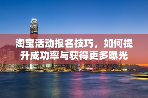 淘宝活动报名技巧，如何提升成功率与获得更多曝光