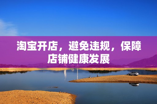 淘宝开店，避免违规，保障店铺健康发展