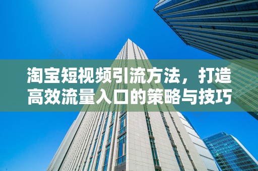 淘宝短视频引流方法，打造高效流量入口的策略与技巧