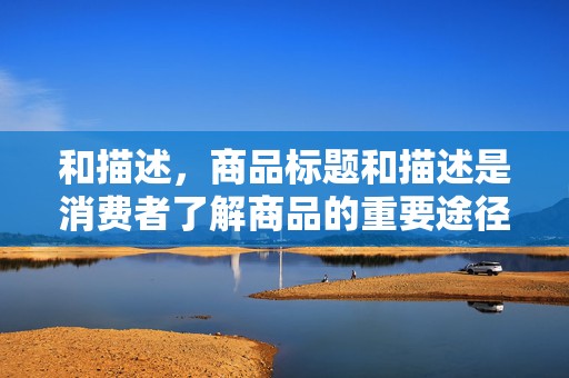 和描述，商品标题和描述是消费者了解商品的重要途径。要确保标题简洁明了，描述详细准确，同时注重关键词的布局