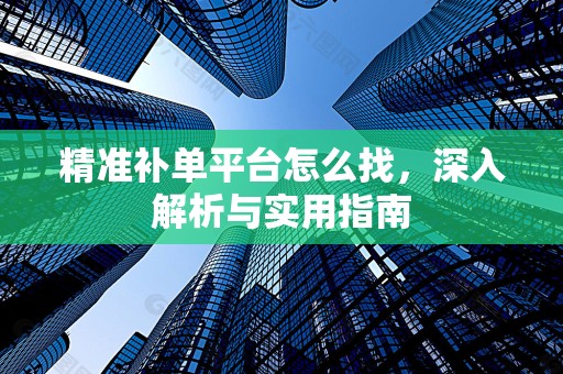 精准补单平台怎么找，深入解析与实用指南