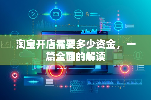 淘宝开店需要多少资金，一篇全面的解读