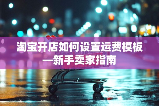 淘宝开店如何设置运费模板—新手卖家指南