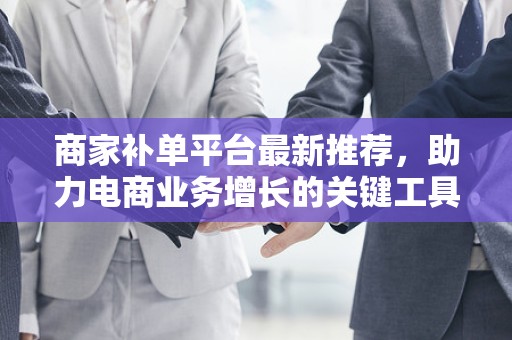商家补单平台最新推荐，助力电商业务增长的关键工具