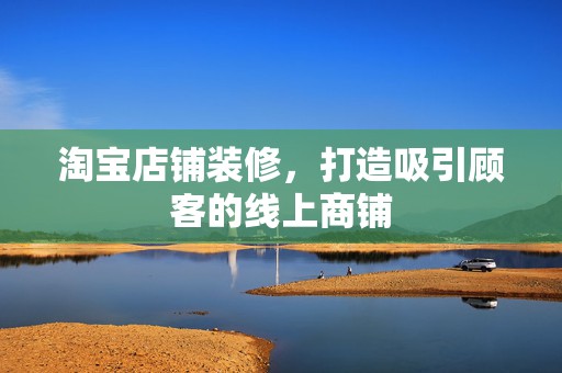 淘宝店铺装修，打造吸引顾客的线上商铺