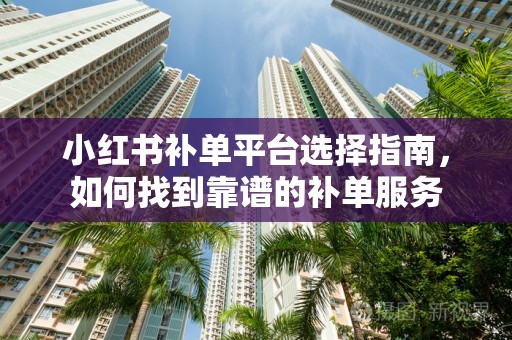 小红书补单平台选择指南，如何找到靠谱的补单服务