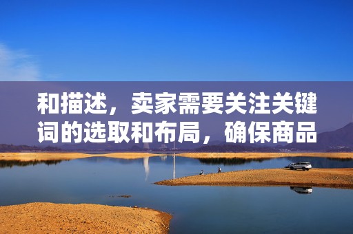 和描述，卖家需要关注关键词的选取和布局，确保商品的标题和描述能够包含买家可能使用的搜索关键词，提高搜索关键词与商品标题的匹配度。同时，商品的描述要详细、准确，让买家对商品有更清晰的了解