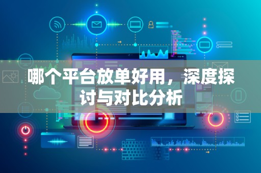 哪个平台放单好用，深度探讨与对比分析