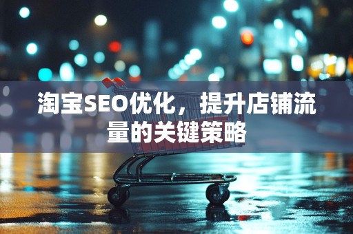 淘宝SEO优化，提升店铺流量的关键策略