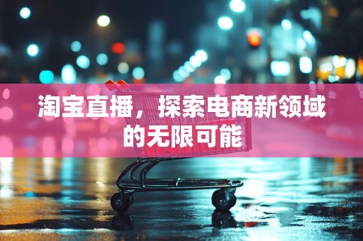 淘宝直播，探索电商新领域的无限可能