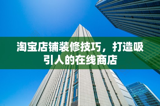 淘宝店铺装修技巧，打造吸引人的在线商店