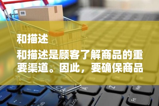 和描述
和描述是顾客了解商品的重要渠道。因此，要确保商品标题和描述准确、详细、吸引人。关键词的选择也至关重要，以便顾客在搜索时能够找到你的商品