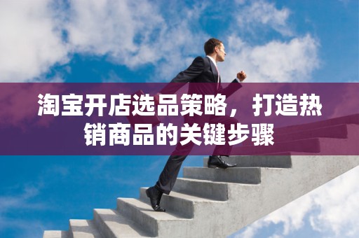 淘宝开店选品策略，打造热销商品的关键步骤