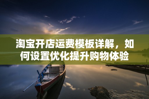 淘宝开店运费模板详解，如何设置优化提升购物体验