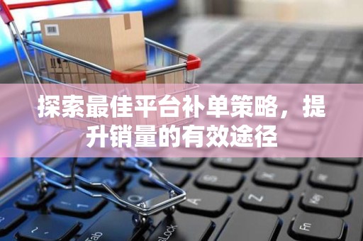 探索最佳平台补单策略，提升销量的有效途径