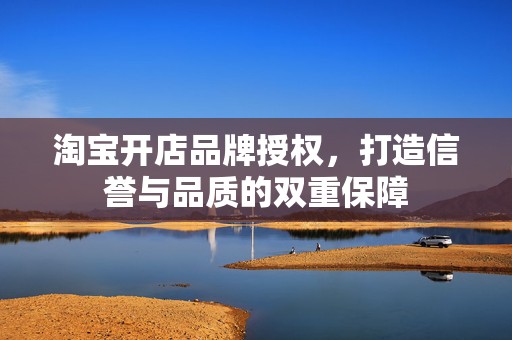 淘宝开店品牌授权，打造信誉与品质的双重保障