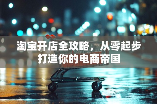 淘宝开店全攻略，从零起步打造你的电商帝国