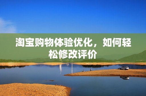 淘宝购物体验优化，如何轻松修改评价