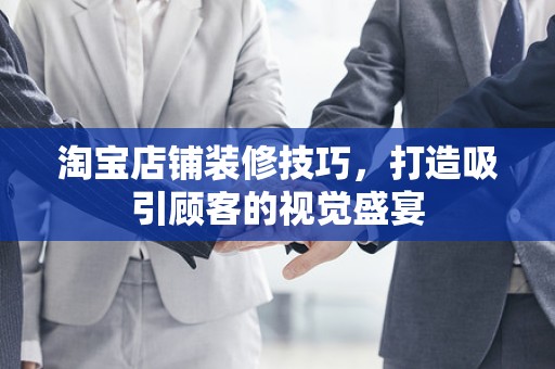 淘宝店铺装修技巧，打造吸引顾客的视觉盛宴