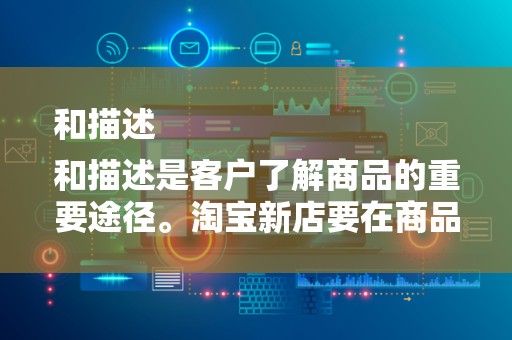和描述
和描述是客户了解商品的重要途径。淘宝新店要在商品标题和描述中准确、全面地展示商品的特点和优势，提高商品的点击率和转化率