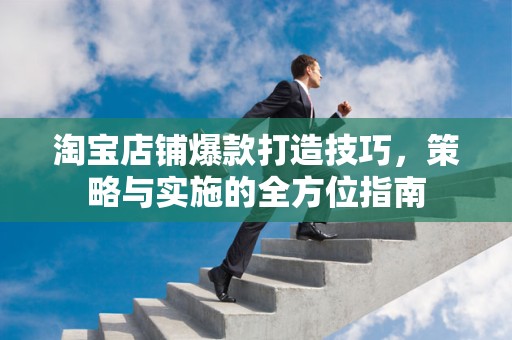 淘宝店铺爆款打造技巧，策略与实施的全方位指南