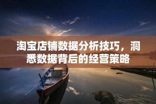 淘宝店铺数据分析技巧，洞悉数据背后的经营策略