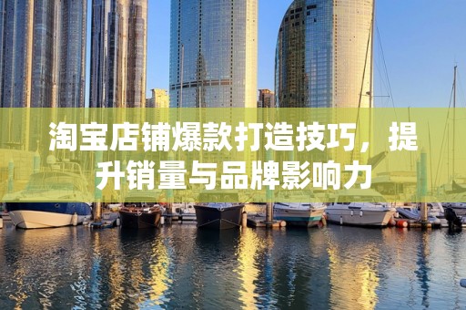 淘宝店铺爆款打造技巧，提升销量与品牌影响力