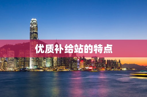 优质补给站的特点