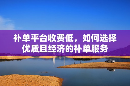 补单平台收费低，如何选择优质且经济的补单服务