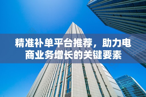 精准补单平台推荐，助力电商业务增长的关键要素