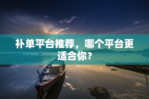 补单平台推荐，哪个平台更适合你？