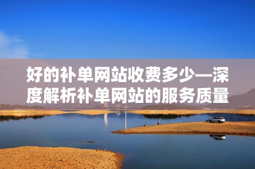 好的补单网站收费多少—深度解析补单网站的服务质量与费用标准
