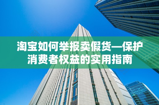 淘宝如何举报卖假货—保护消费者权益的实用指南