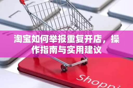 淘宝如何举报重复开店，操作指南与实用建议